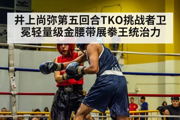 井上尚弥第五回合TKO挑战者卫冕轻量级金腰带展拳王统治力