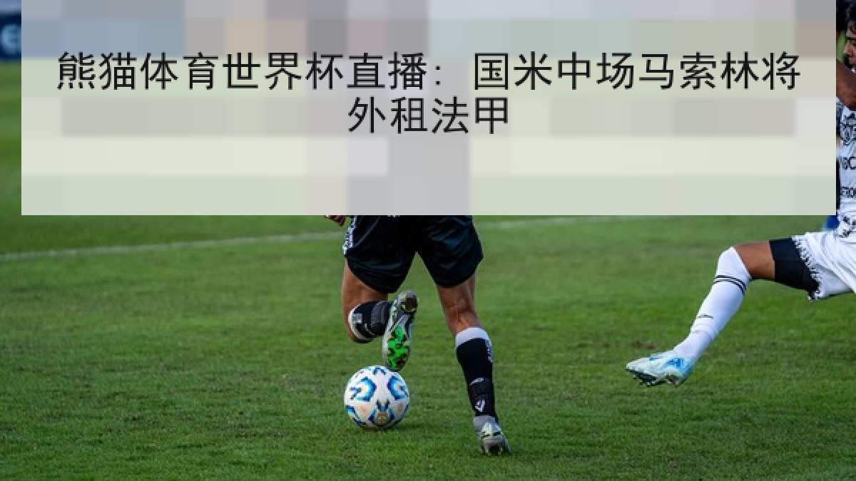 熊猫体育世界杯直播: 国米中场马索林将外租法甲