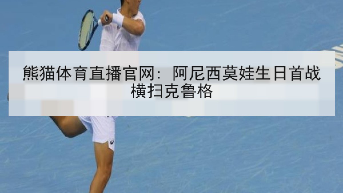熊猫体育直播官网: 阿尼西莫娃生日首战横扫克鲁格