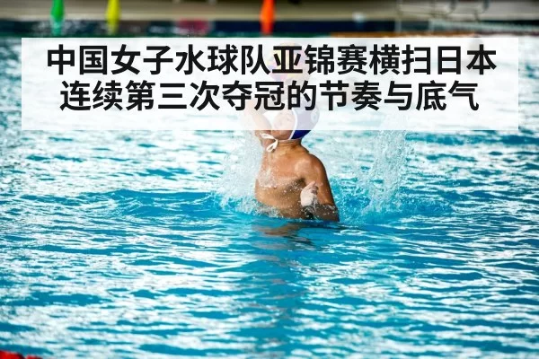 中国女子水球队亚锦赛横扫日本连续第三次夺冠的节奏与底气